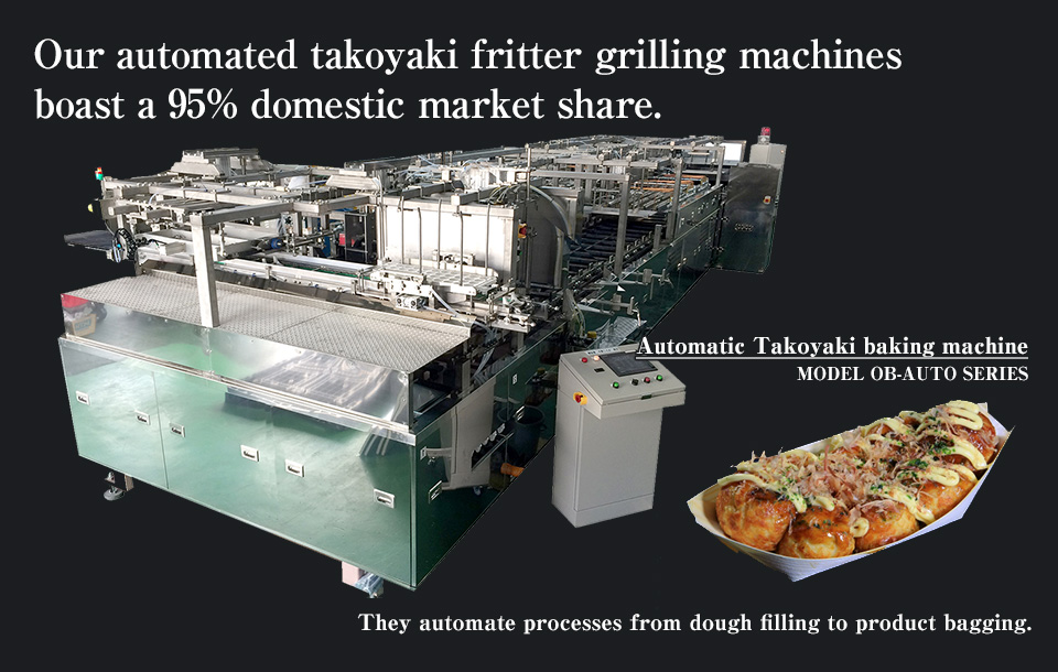 Our automated takoyaki fritter grilling machines boast a 95% domestic market share.
